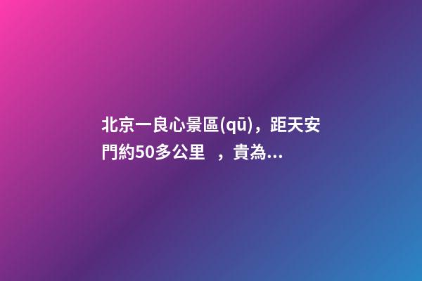 北京一良心景區(qū)，距天安門約50多公里，貴為5A春節(jié)期間免費(fèi)開放